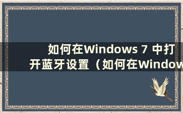如何在Windows 7 中打开蓝牙设置（如何在Windows 7 中打开蓝牙设置）